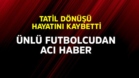 Ünlü futbolcudan acı haber! Tatil dönüşü hayatını kaybetti