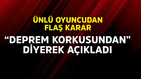 Ünlü oyuncudan flaş karar! "Deprem korkusundan" diyerek açıkladı