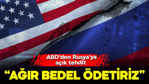 ABD'den Rusya'ya açık tehdit: "Bedel ödetmek zorunda kalacağız"