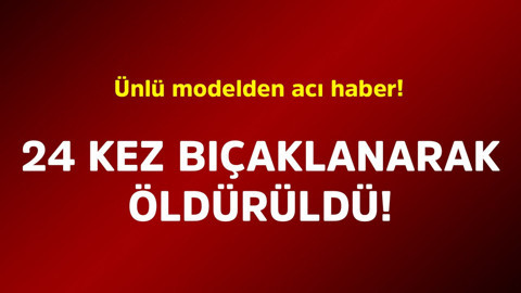 Ünlü modelden acı haber! 24 kez bıçaklanarak öldürüldü