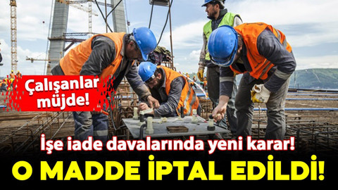 İşe iade davaları için önemli karar! Çalışanlara yük getiren o madde iptal edildi