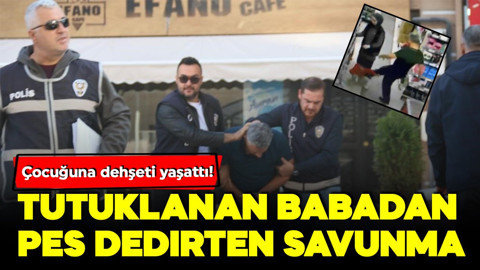 Çocuğuna dehşeti yaşattı! Tutuklanan 'baba'dan pes dedirten savunma