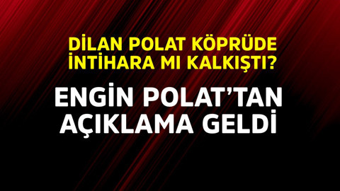 Dilan Polat köprüde intihara mı kalkıştı? Engin Polat'tan açıklama geldi