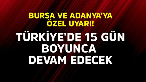 Bursa ve Adana'ya özel uyarı! Türkiye'de 15 gün daha devam edecek