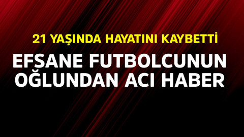 Efsane futbolcunun oğlundan acı haber! 21 yaşında hayatını kaybetti