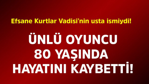 Efsane Kurtlar Vadisi'nin usta ismiydi! Ünlü oyuncu 80 yaşında hayatını kaybetti