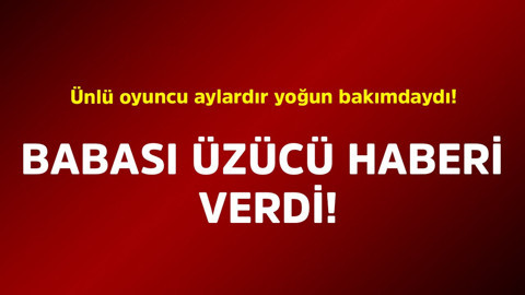 Ünlü oyuncu aylardır yoğun bakımdaydı! Babası üzücü haberi verdi