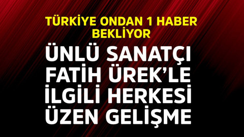 Türkiye ondan 1 haber bekliyor! Usta sanatçı Fatih Ürek'le ilgili herkesi üzen gelişme