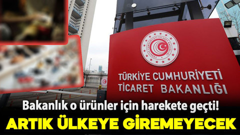 Ticaret Bakanlığı o ürünler için harekete geçti! Artık ülkeye giremeyecek