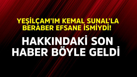 Yeşilçam'ın Kemal Sunal'la beraber efsane ismiydi! Hakkındaki son haber geldi