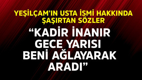 Yeşilçam'ın usta ismi hakkında şaşırtan sözler "Kadir İnanır gece yarısı ağlayarak aradı"