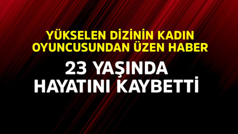 Yükselen dizinin kadın oyuncusundan üzen haber! 23 yaşında hayatını kaybetti