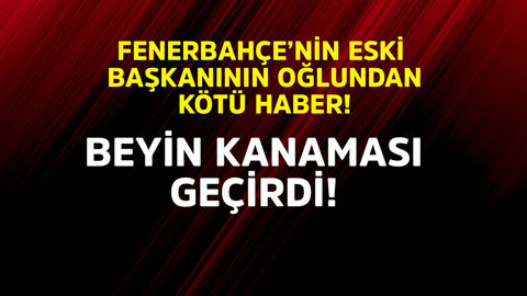 Fenerbahçe'nin eski başkanının oğlundan kötü haber! Beyin kanaması geçirdi