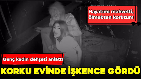Korku evinde işkence gördü: Genç kadın dehşeti anlattı