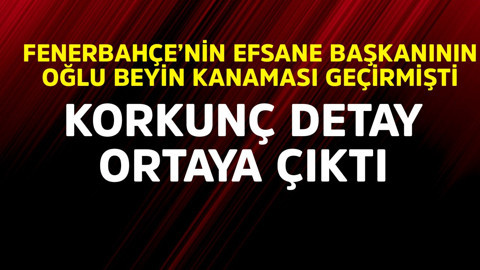 Fenerbahçe'nin efsane başkanının oğlu beyin kanaması geçirmişti. Korkunç detay ortaya çıktı