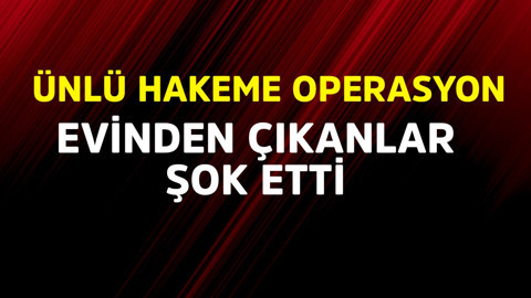 Ünlü hakeme operasyon! Evinden çıkanlar şok etti