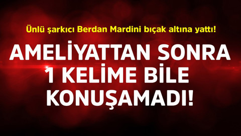 Ünlü şarkıcı Berdan Mardini bıçak altına yattı! Ameliyattan sonra 1 kelime bile konuşamadı