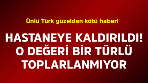 Ünlü Türk güzelden kötü haber! Hastaneye kaldırıldı, o değeri bir türlü toparlanmıyor