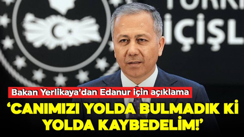 Bakan Yerlikaya'dan Edanur için açıklama: Canımızı yolda bulmadık ki yolda kaybedelim!