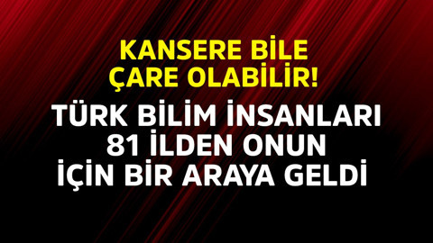 Kansere bile çare olabilir! 81 ilden Türk bilim insanları onun için bir araya geldi