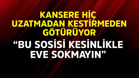 Kansere hiç uzatmadan kestirmeden götürüyor. "Bu sosisi kesinlikle eve sokmayın"