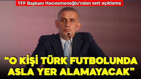 TFF Başkanı Hacıosmanoğlu’ndan sert açıklama! “O kişi Türk futbolunda asla yer alamayacak"