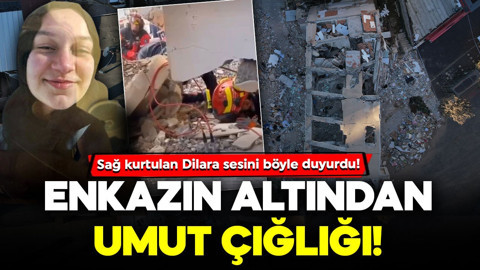 Enkazın altından umut çığlığı! Sağ kurtulan Dilara, sesini böyle duyurdu: İşte o anlar