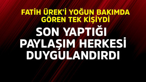Fatih Ürek'i yoğun bakımda gören tek kişiydi! Son yaptığı paylaşım duygulandırdı