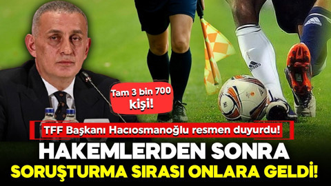 TFF Başkanı Hacıosmanoğlu resmen duyurdu! Hakemlerden sonra soruşturma sırası onlara geldi! Tam 3 bin 700 kişi