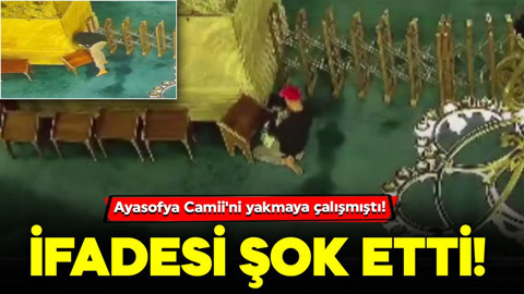 Ayasofya Camii'ni yakmaya çalışmıştı! İfadesi herkesi şok etti