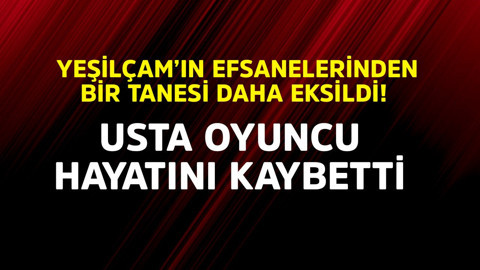 Yeşilçam efsanelerinden bir tanesi daha eksildi! Usta oyuncu hayatını kaybetti