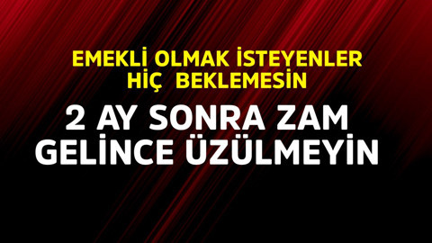 Emekli olmak isteyenler hiç beklemesin! 2 ay sonra zam gelince üzülmeyin