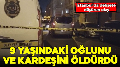 İstanbul'da dehşete düşüren olay! 9 yaşındaki oğlunu ve kardeşini öldürdü