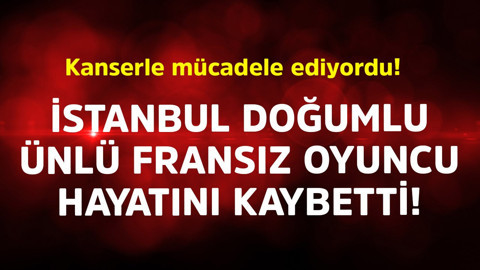Kanserle mücadele ediyordu! İstanbul doğumlu ünlü Fransız oyuncu hayatını kaybetti