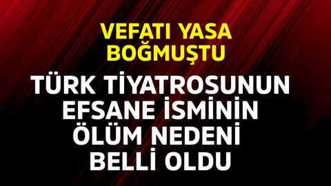 Vefatı yasa boğmuştu! Ünlü Türk tiyatro efsanesinin ölüm nedeni belli oldu