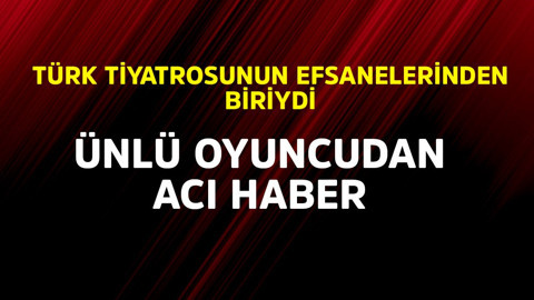 Ünlü oyuncudan acı haber! Türk tiyatrosunun efsanelerinden biriydi