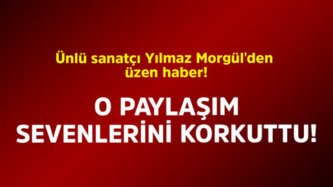 Ünlü sanatçı Yılmaz Morgül'den üzen haber! O paylaşım herkesi korkuttu
