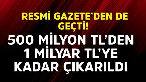 Resmi Gazete'den de geçti! 500 milyon TL'den 1 Milyar TL'ye çıkarıldı