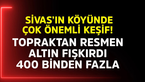 Sivas'ın köyünde çok önemli keşif! Topraktan resmen altın fışkırdı, 400 binden fazla
