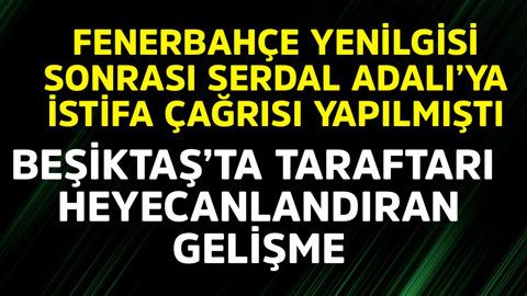 Fenerbahçe yenilgisi sonrası Serdal Adalı istifaya çağrılmıştı! Beşiktaş'ta taraftarı heyecanlandıran gelişme