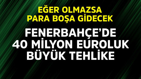 Fenerbahçe'de 40 milyon euroluk büyük tehlike! Eğer olmazsa para boşa gidecek