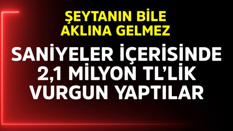 Şeytanın bile aklına gelmez! Saniyeler içerisinde 2,1  milyon TL'lik vurgun yaptılar