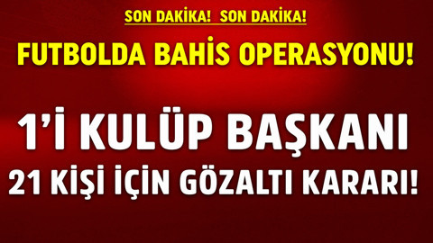 Futbolda bahis operasyonu: 21 gözaltı kararı! O kulübün başkanı gözaltına alındı