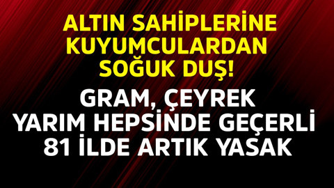 Altın sahiplerine kuyumculardan soğuk duş! Gram, çeyrek, yarım hepsinde geçerli 81 ilde artık yasak