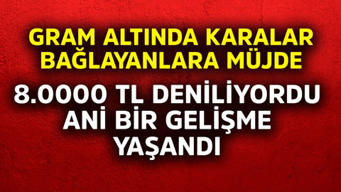 Gram altında karalar bağlayanlara müjdeli haber! 8.000 TL deniliyordu ani bir gelişme yaşandı