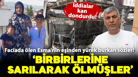 Yangında hayatını kaybeden Esma'nın eşinden yürek burkan sözler! "Birbirlerine sarılarak ölmüşler"