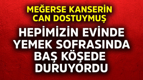 Hepimizin evinde yemek sofrasında baş köşede duruyordu! Meğerse kanserin can dostuymuş