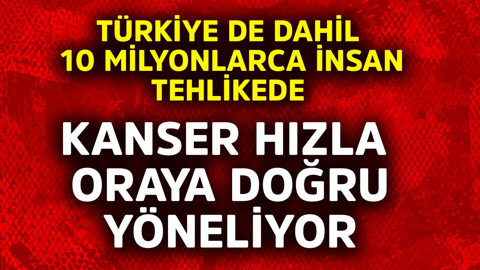 Türkiye de dahil 10 milyonlarca insan tehlikede! Kanser hızla oraya doğru yöneliyor