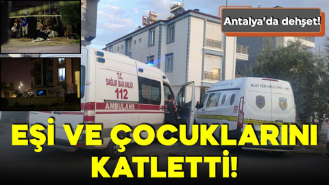 Antalya'da dehşet! Eşi ve çocuklarını katletti