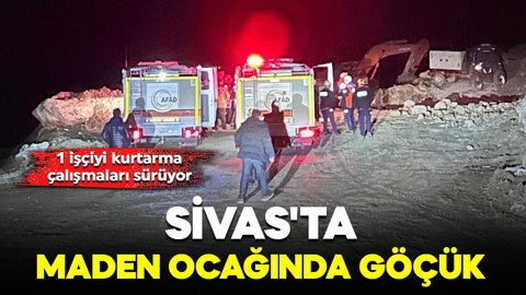 Sivas'ta maden ocağında göçük: Şantiye müdürü göçük altında kaldı